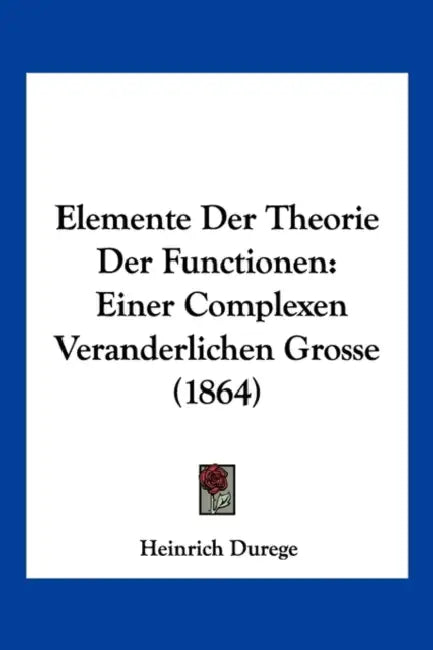 Elemente Der Theorie Der Functionen: Einer Complexen Veranderlichen Grosse (1864) by Heinrich Durege