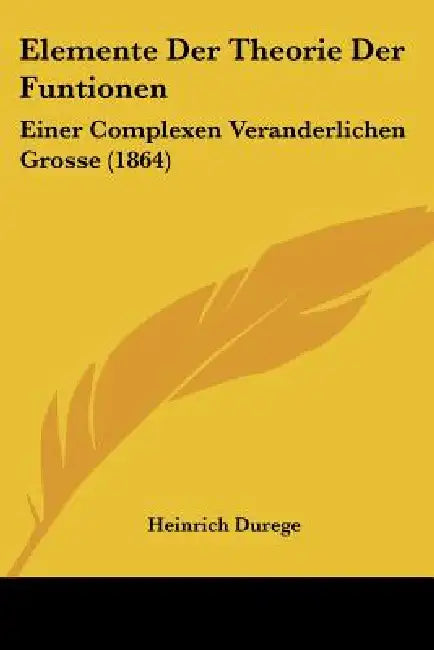 Elemente Der Theorie Der Funtionen: Einer Complexen Veranderlichen Grosse (1864) by Heinrich Durege