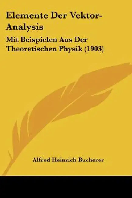 Elemente Der Vektor-Analysis: Mit Beispielen Aus Der Theoretischen Physik (1903) by Alfred Heinrich Bucherer