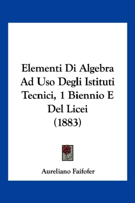 Elementi Di Algebra Ad Uso Degli Istituti Tecnici, 1 Biennio E Del Licei (1883) by Aureliano Faifofer