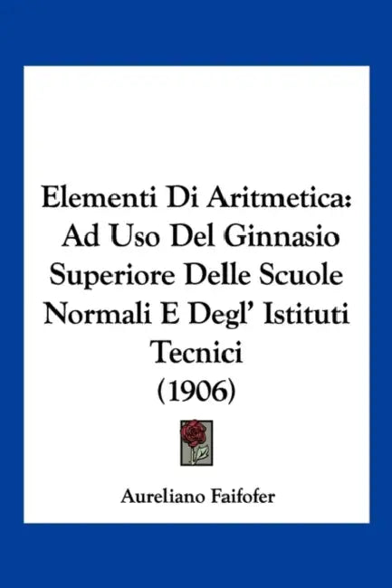 Elementi Di Aritmetica: Ad Uso Del Ginnasio Superiore Delle Scuole Normali E Degl' Istituti Tecnici (1906) by Aureliano Faifofer