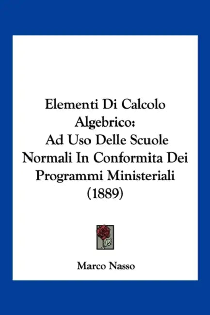 Elementi Di Calcolo Algebrico: Ad Uso Delle Scuole Normali In Conformita Dei Programmi Ministeriali (1889) by Marco Nasso