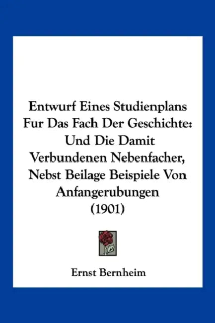 Entwurf Eines Studienplans Fur Das Fach Der Geschichte: Und Die Damit Verbundenen Nebenfacher, Nebst Beilage Beispiele Von Anfangerubungen (1901) by Ernst Bernheim