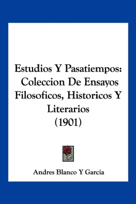 Estudios Y Pasatiempos: Coleccion De Ensayos Filosoficos, Historicos Y Literarios (1901) by Andres Blanco y. Garcia