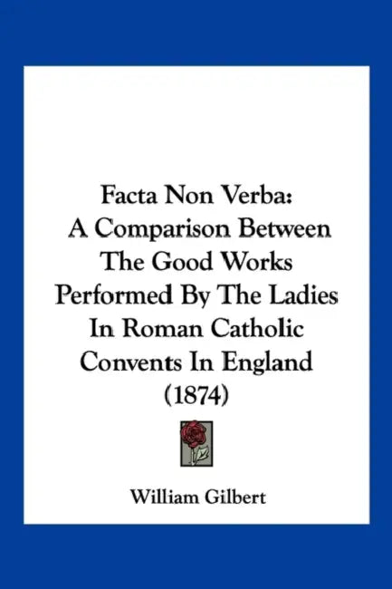 Facta Non Verba: A Comparison Between The Good Works Performed By The Ladies In Roman Catholic Convents In England (1874) by William Gilbert