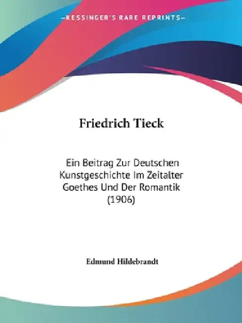 Friedrich Tieck: Ein Beitrag Zur Deutschen Kunstgeschichte Im Zeitalter Goethes Und Der Romantik (1906) by Edmund Hildebrandt