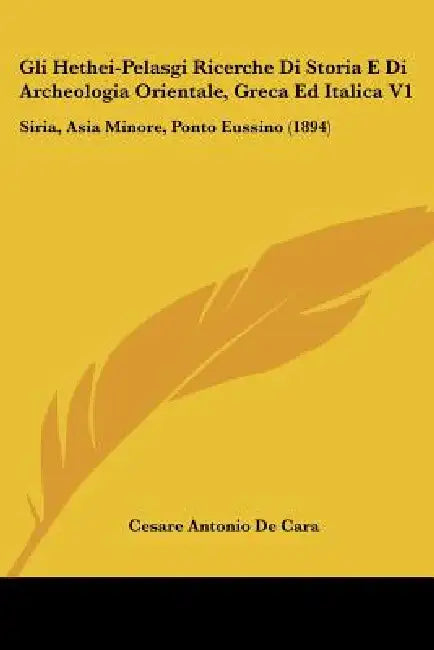 Gli Hethei-Pelasgi Ricerche Di Storia E Di Archeologia Orientale, Greca Ed Italica V1: Siria, Asia Minore, Ponto Eussino (1894) by Cesare Antonio De Cara