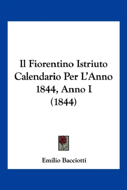 Il Fiorentino Istriuto Calendario Per L'Anno 1844, Anno I (1844) by Emilio Bacciotti