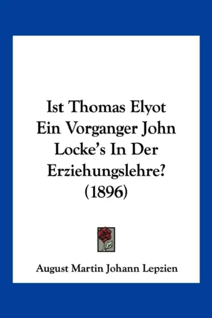 Ist Thomas Elyot Ein Vorganger John Locke's In Der Erziehungslehre? (1896) by August Martin Johann Lepzien