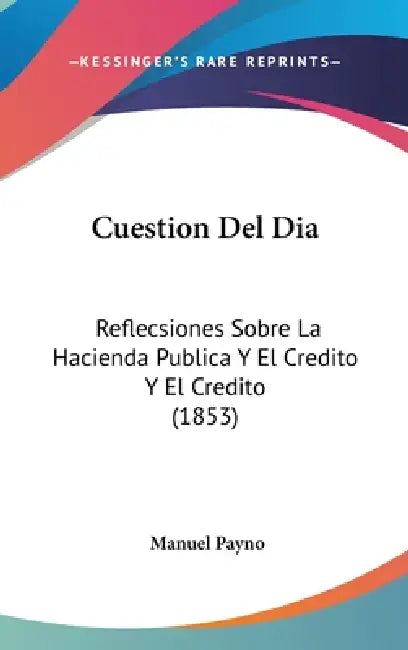 Cuestion Del Dia: Reflecsiones Sobre La Hacienda Publica Y El Credito Y El Credito (1853) by Manuel Payno