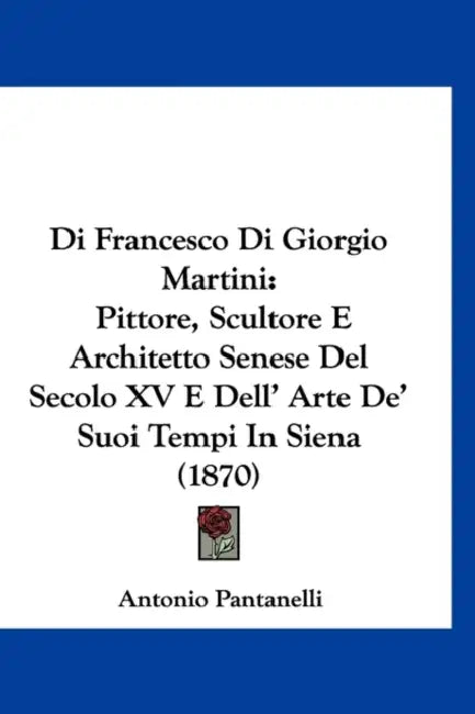 Di Francesco Di Giorgio Martini: Pittore, Scultore E Architetto Senese Del Secolo XV E Dell' Arte De' Suoi Tempi In Siena (1870) by Antonio Pantanelli