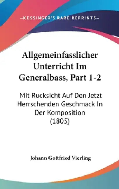 Allgemeinfasslicher Unterricht Im Generalbass, Part 1-2: Mit Rucksicht Auf Den Jetzt Herrschenden Geschmack In Der Komposition (1805) by Johann Gottfried Vierling