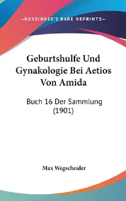 Geburtshulfe Und Gynakologie Bei Aetios Von Amida: Buch 16 Der Sammlung (1901) by Max Wegscheider