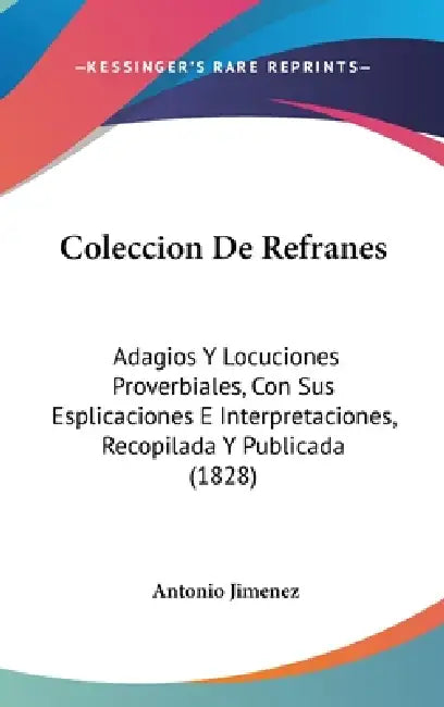 Coleccion De Refranes: Adagios Y Locuciones Proverbiales, Con Sus Esplicaciones E Interpretaciones, Recopilada Y Publicada (1828) by Antonio Jimenez