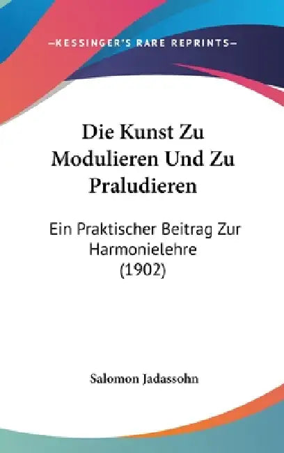 Die Kunst Zu Modulieren Und Zu Praludieren: Ein Praktischer Beitrag Zur Harmonielehre (1902) by Salomon Jadassohn