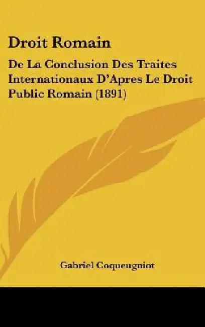 Droit Romain: De La Conclusion Des Traites Internationaux D'Apres Le Droit Public Romain (1891) by Gabriel Coqueugniot
