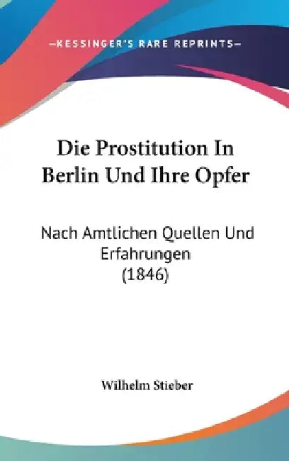 Die Prostitution In Berlin Und Ihre Opfer: Nach Amtlichen Quellen Und Erfahrungen (1846) by Wilhelm Stieber