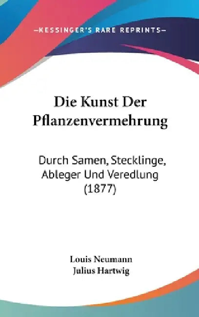 Die Kunst Der Pflanzenvermehrung: Durch Samen, Stecklinge, Ableger Und Veredlung (1877) by Louis Neumann, Julius Hartwig