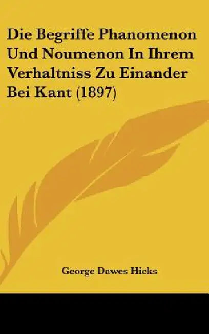Die Begriffe Phanomenon Und Noumenon In Ihrem Verhaltniss Zu Einander Bei Kant (1897) by George Dawes Hicks