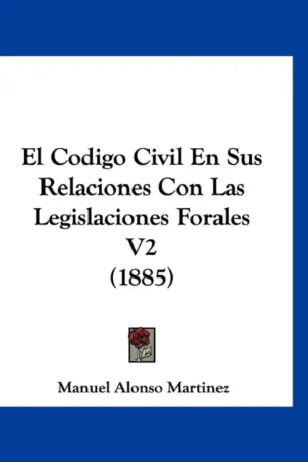 El Codigo Civil En Sus Relaciones Con Las Legislaciones Forales V2 (1885) by Manuel Alonso Martinez