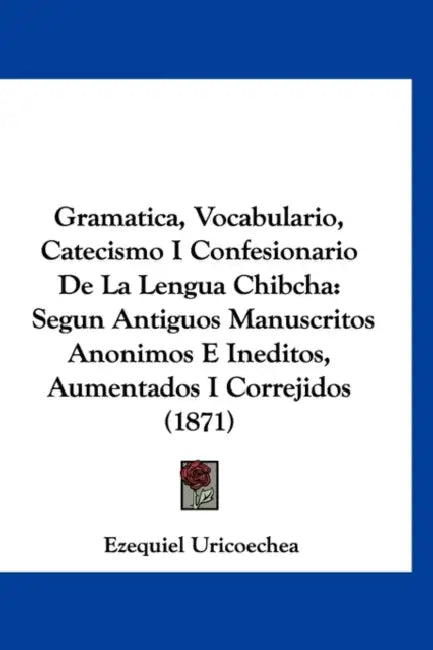 Gramatica, Vocabulario, Catecismo I Confesionario De La Lengua Chibcha: Segun Antiguos Manuscritos Anonimos E Ineditos, Aumentados I Correjidos (1871) by Ezequiel Uricoechea