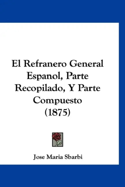 El Refranero General Espanol, Parte Recopilado, Y Parte Compuesto (1875) by Jose Maria Sbarbi