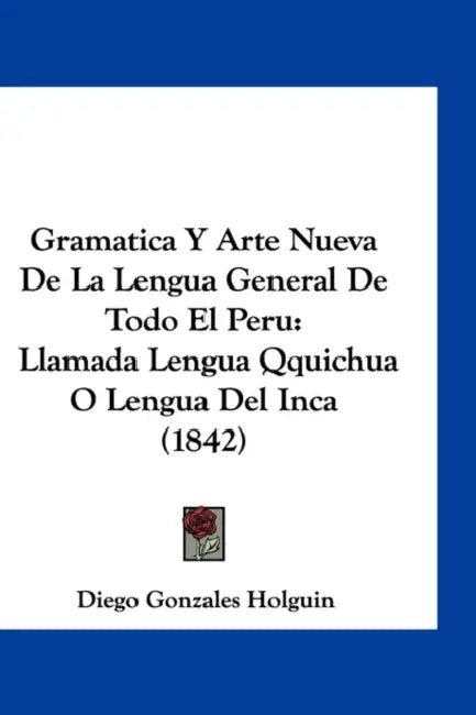 Gramatica Y Arte Nueva De La Lengua General De Todo El Peru: Llamada Lengua Qquichua O Lengua Del Inca (1842) by Diego Gonzales Holguin