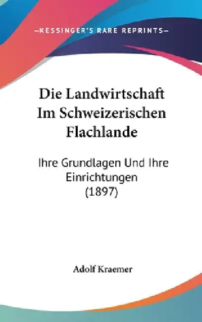 Die Landwirtschaft Im Schweizerischen Flachlande: Ihre Grundlagen Und Ihre Einrichtungen (1897) by Adolf Kraemer