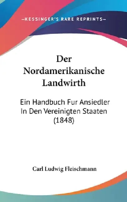 Der Nordamerikanische Landwirth: Ein Handbuch Fur Ansiedler In Den Vereinigten Staaten (1848) by Carl Ludwig Fleischmann