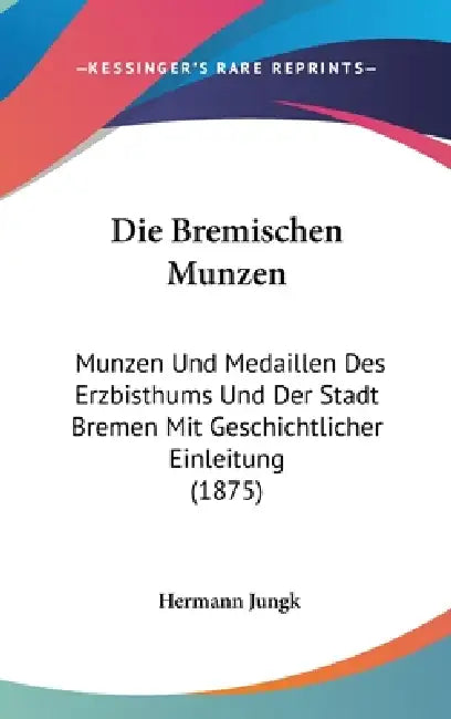 Die Bremischen Munzen: Munzen Und Medaillen Des Erzbisthums Und Der Stadt Bremen Mit Geschichtlicher Einleitung (1875) by Hermann Jungk