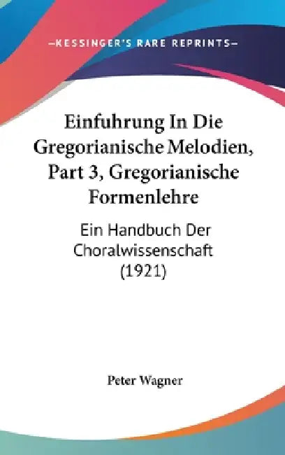 Einfuhrung In Die Gregorianische Melodien, Part 3, Gregorianische Formenlehre: Ein Handbuch Der Choralwissenschaft (1921) by Peter Wagner
