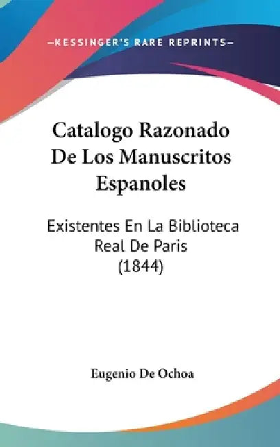 Catalogo Razonado De Los Manuscritos Espanoles: Existentes En La Biblioteca Real De Paris (1844) by Eugenio De Ochoa