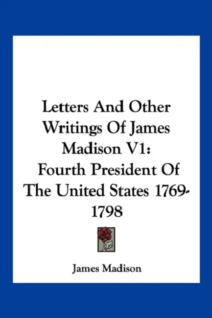 Letters and Other Writings of James Madison V1: Fourth President of the United States 1769-1798 by James Madison