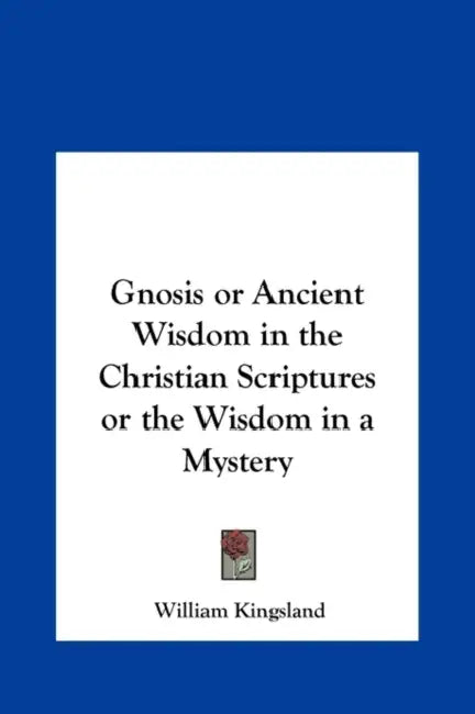 Gnosis or Ancient Wisdom in the Christian Scriptures or the Wisdom in a Mystery by William Kingsland