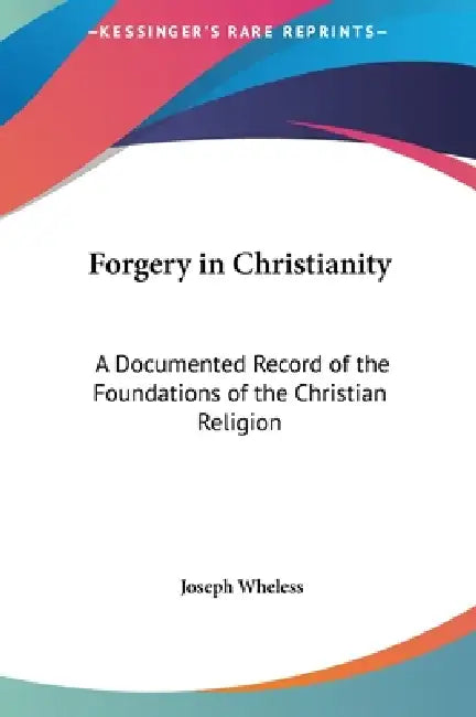 Forgery in Christianity: A Documented Record of the Foundations of the Christian Religion by Joseph Wheless