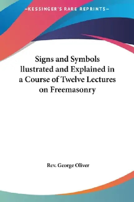 Signs and Symbols llustrated and Explained in a Course of Twelve Lectures on Freemasonry by George Oliver