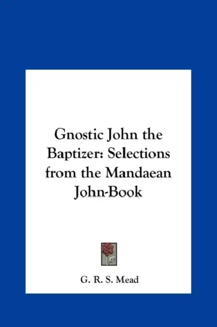 Gnostic John the Baptizer: Selections from the Mandaean John-Book by G. R. S. Mead