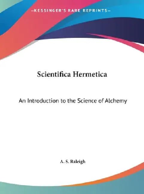 Scientifica Hermetica: An Introduction to the Science of Alchemy by A. S. Raleigh
