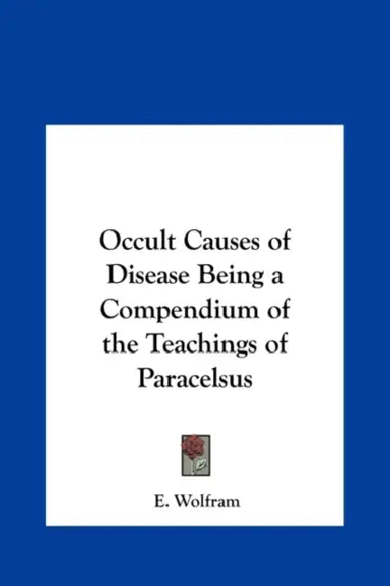 Occult Causes of Disease Being a Compendium of the Teachings of Paracelsus by E. Wolfram