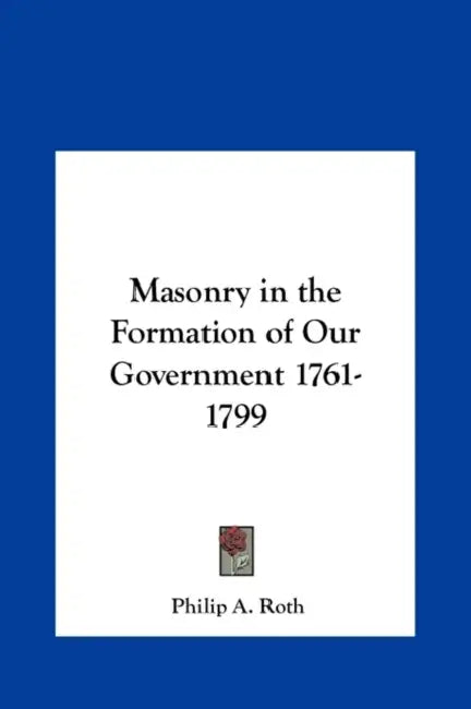 Masonry in the Formation of Our Government 1761-1799 by Philip A. Roth