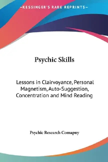 Psychic Skills: Lessons in Clairvoyance, Personal Magnetism, Auto-Suggestion, Concentration and Mind Reading by Psychic Research Comapny