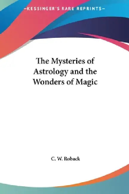 The Mysteries of Astrology and the Wonders of Magic by C. W. Roback