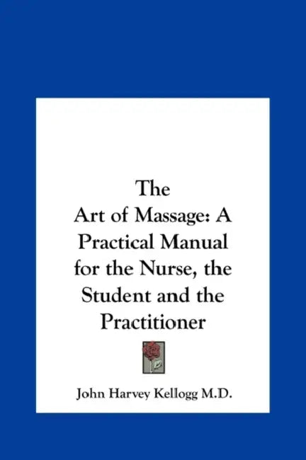 The Art of Massage: A Practical Manual for the Nurse, the Student and the Practitioner by John Harvey Kellogg