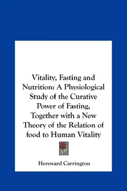 Vitality, Fasting and Nutrition: A Physiological Study of the Curative Power of Fasting, Together with a New Theory of the Relation of food to Human V by Hereward Carrington