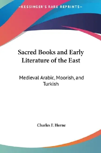 Sacred Books and Early Literature of the East: Medieval Arabic, Moorish, and Turkish by Charles F. Horne
