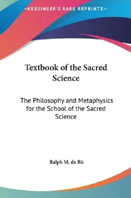 Textbook of the Sacred Science: The Philosophy and Metaphysics for the School of the Sacred Science by Ralph M. De Bit