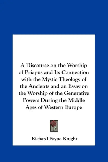 A Discourse on the Worship of Priapus and Its Connection with the Mystic Theology of the Ancients and an Essay on the Worship of the Generative Powe by Richard Payne Knight