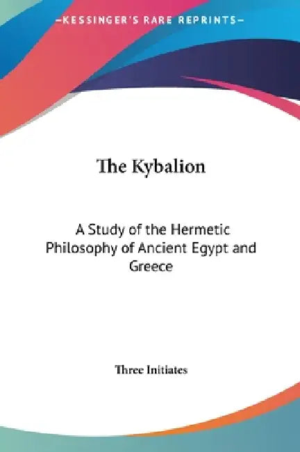 The Kybalion: A Study of the Hermetic Philosophy of Ancient Egypt and Greece by Three Initiates