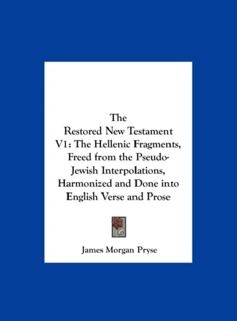 The Restored New Testament V1: The Hellenic Fragments, Freed from the Pseudo-Jewish Interpolations, Harmonized and Done into English Verse and Prose by James Morgan Pryse