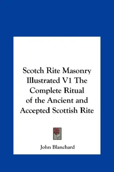Scotch Rite Masonry Illustrated V1 The Complete Ritual of the Ancient and Accepted Scottish Rite by John Blanchard